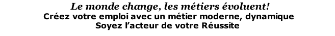 Le monde change, les métiers évoluent!  Créez votre emploi avec un métier moderne, dynamique Soyez l’acteur de votre Réussite